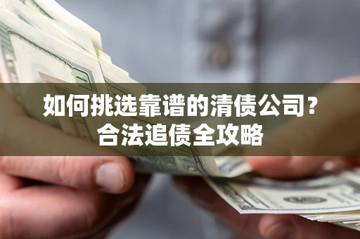武汉如何挑选靠谱的清债公司?合法追债全攻略 武汉如何挑选靠谱的清债公司?合法追债全攻略