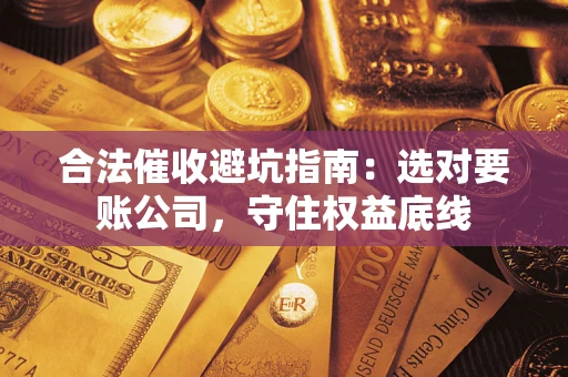 武汉合法催收避坑指南：选对要账公司，守住权益底线