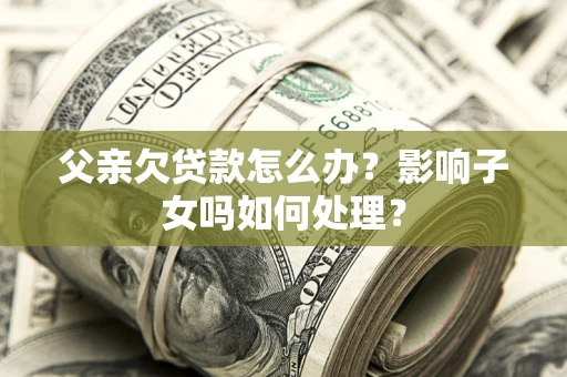 武汉父亲欠贷款怎么办？影响子女吗如何处理？