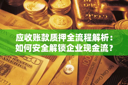 武汉应收账款质押全流程解析：如何安全解锁企业现金流？