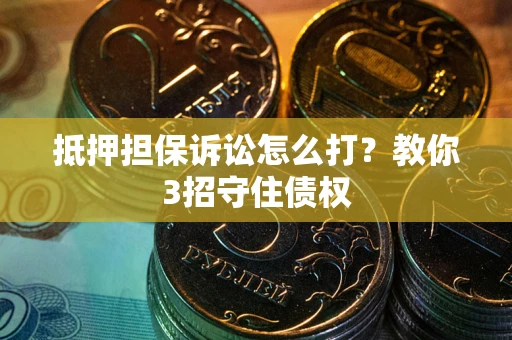 武汉抵押担保诉讼怎么打？教你3招守住债权