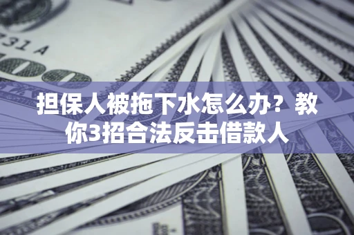武汉担保人被拖下水怎么办？教你3招合法反击借款人