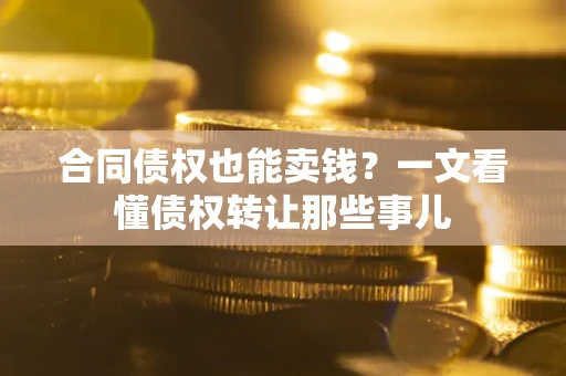 武汉合同债权也能卖钱？一文看懂债权转让那些事儿