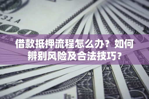 武汉借款抵押流程怎么办？如何辨别风险及合法技巧？