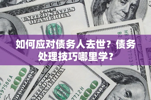 武汉如何应对债务人去世？债务处理技巧哪里学？
