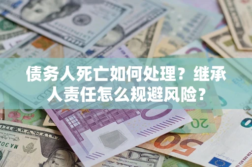 武汉债务人死亡如何处理?继承人责任怎么规避风险? 武汉债务人死亡如何处理?继承人责任怎么规避风险?