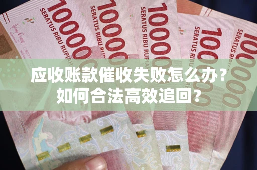 武汉应收账款催收失败怎么办？如何合法高效追回？
