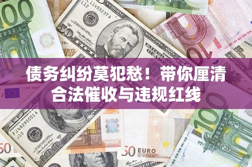武汉债务纠纷莫犯愁！带你厘清合法催收与违规红线