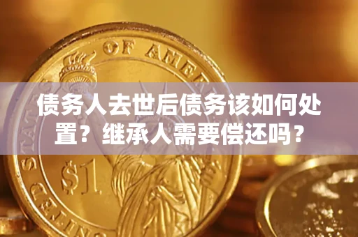 武汉债务人去世后债务该如何处置？继承人需要偿还吗？