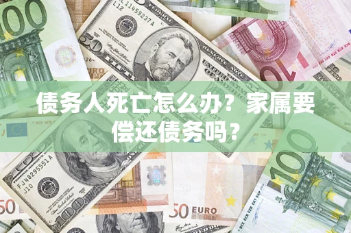 武汉债务人死亡怎么办？家属要偿还债务吗？