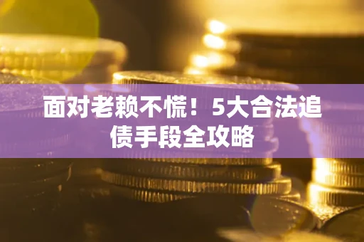 武汉面对老赖不慌！5大合法追债手段全攻略
