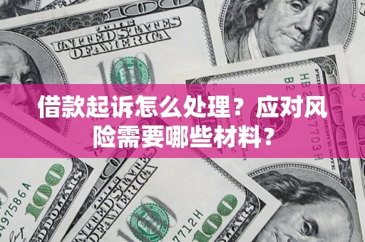 武汉借款起诉怎么处理？应对风险需要哪些材料？