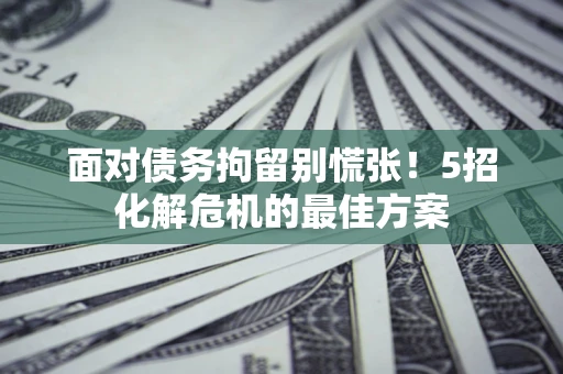 武汉面对债务拘留别慌张！5招化解危机的最佳方案