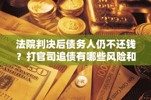 武汉法院判决后债务人仍不还钱？打官司追债有哪些风险和技巧？