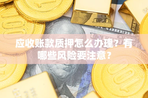 武汉应收账款质押怎么办理？有哪些风险要注意？