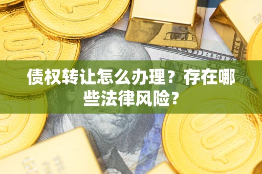 武汉债权转让怎么办理？存在哪些法律风险？