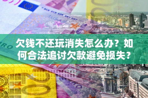武汉欠钱不还玩消失怎么办?如何合法追讨欠款避免损失? 武汉欠钱不还玩消失怎么办?如何合法追讨欠款避免损失?
