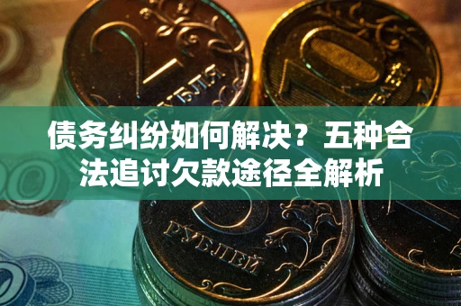武汉债务纠纷如何解决？五种合法追讨欠款途径全解析