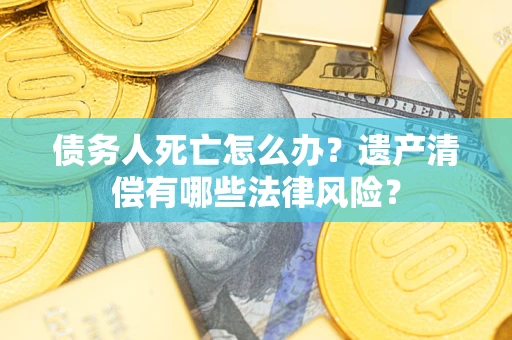 武汉债务人死亡怎么办？遗产清偿有哪些法律风险？