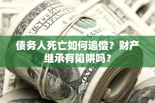 武汉债务人死亡如何追偿？财产继承有陷阱吗？