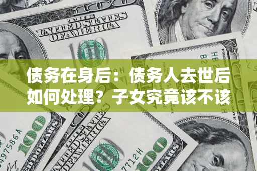武汉债务在身后：债务人去世后如何处理？子女究竟该不该还钱？
