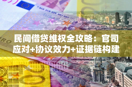 武汉民间借贷维权全攻略：官司应对+协议效力+证据链构建指南