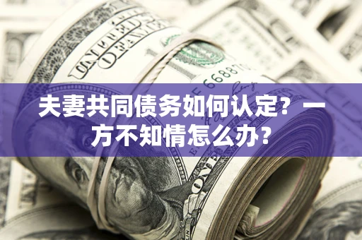 武汉夫妻共同债务如何认定？一方不知情怎么办？