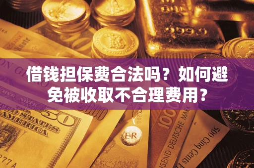 武汉借钱担保费合法吗？如何避免被收取不合理费用？