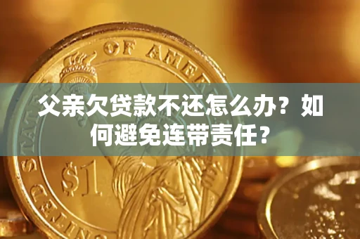 武汉父亲欠贷款不还怎么办？如何避免连带责任？