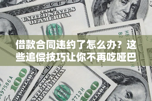 武汉借款合同违约了怎么办？这些追偿技巧让你不再吃哑巴亏