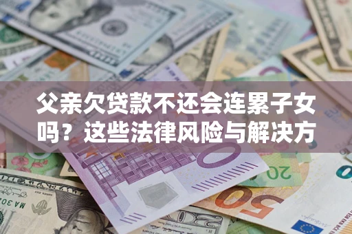 武汉父亲欠贷款不还会连累子女吗？这些法律风险与解决方法要早知道！