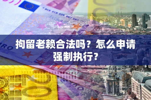 武汉拘留老赖合法吗？怎么申请强制执行？