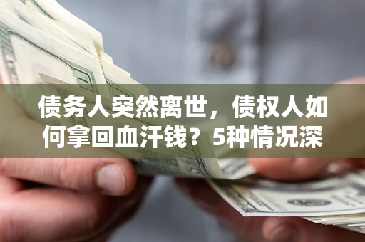 武汉债务人突然离世，债权人如何拿回血汗钱？5种情况深度解析