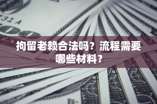 武汉拘留老赖合法吗？流程需要哪些材料？