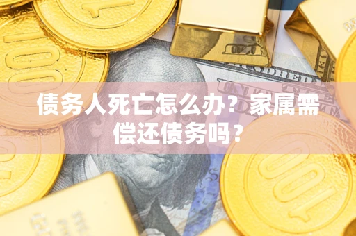 武汉债务人死亡怎么办？家属需偿还债务吗？