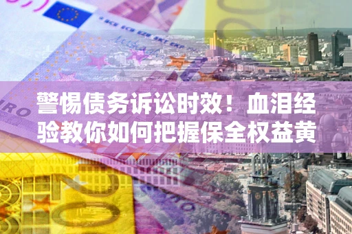 武汉警惕债务诉讼时效！血泪经验教你如何把握保全权益黄金期