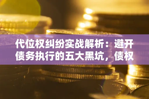 武汉代位权纠纷实战解析：避开债务执行的五大黑坑，债权人必看指南