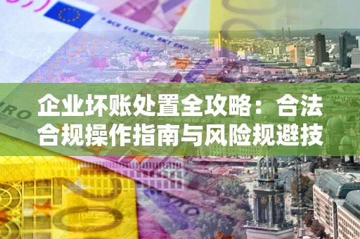 武汉企业坏账处置全攻略：合法合规操作指南与风险规避技巧解析