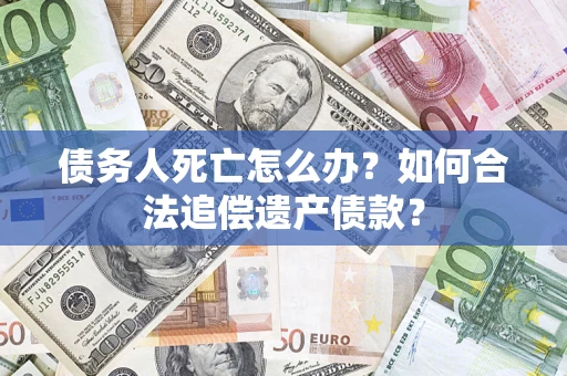 武汉债务人死亡怎么办？如何合法追偿遗产债款？