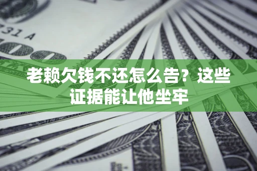 武汉老赖欠钱不还怎么告？这些证据能让他坐牢