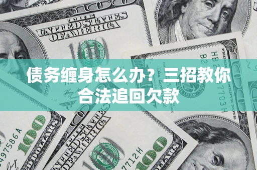 武汉债务缠身怎么办？三招教你合法追回欠款