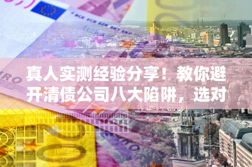 武汉真人实测经验分享！教你避开清债公司八大陷阱，选对机构少走十年弯路
