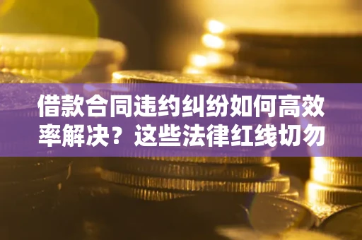 武汉借款合同违约纠纷如何高效率解决？这些法律红线切勿触碰