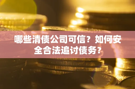 武汉哪些清债公司可信？如何安全合法追讨债务？