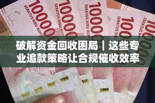 武汉破解资金回收困局｜这些专业追款策略让合规催收效率翻倍