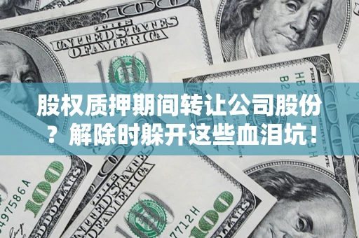 武汉股权质押期间转让公司股份？解除时躲开这些血泪坑！