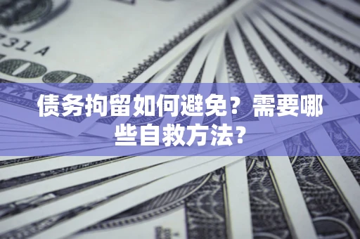 武汉债务拘留如何避免？需要哪些自救方法？