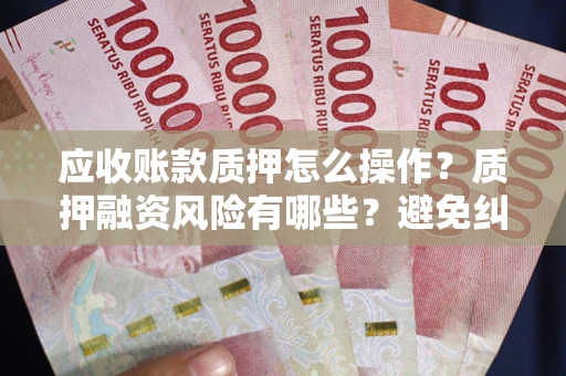 武汉应收账款质押怎么操作？质押融资风险有哪些？避免纠纷高效融资技巧