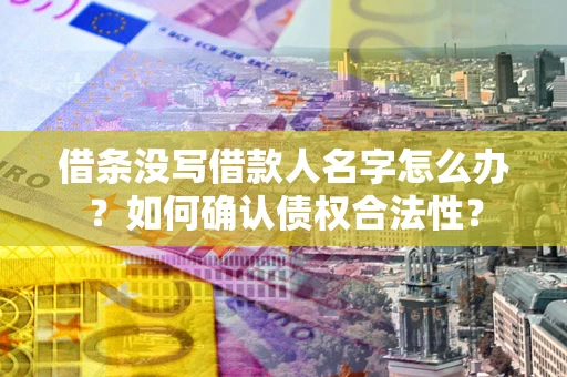 武汉借条没写借款人名字怎么办？如何确认债权合法性？