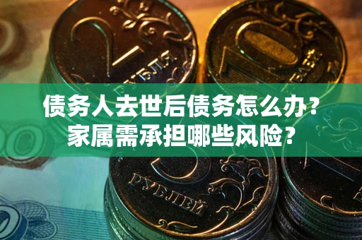 武汉债务人去世后债务怎么办？家属需承担哪些风险？
